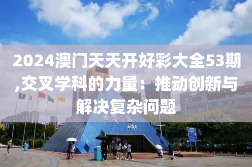 2024澳门天天开好彩大全53期,交叉学科的力量：推动创新与解决复杂问题