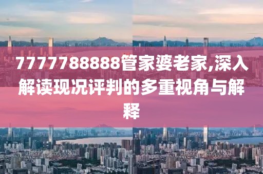 7777788888管家婆老家,深入解读现况评判的多重视角与解释