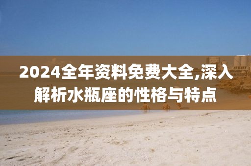 2024全年资料免费大全,深入解析水瓶座的性格与特点