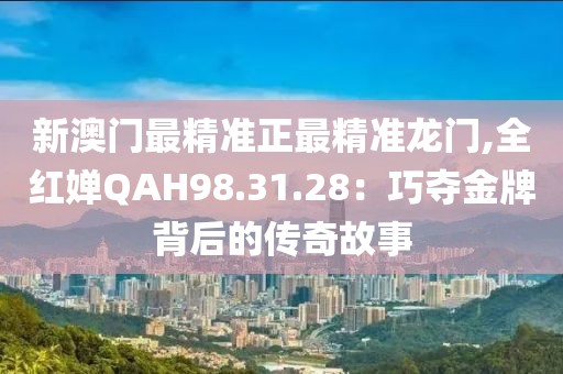 新澳门最精准正最精准龙门,全红婵QAH98.31.28：巧夺金牌背后的传奇故事