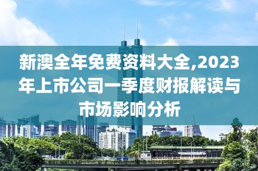 新澳全年免费资料大全,2023年上市公司一季度财报解读与市场影响分析
