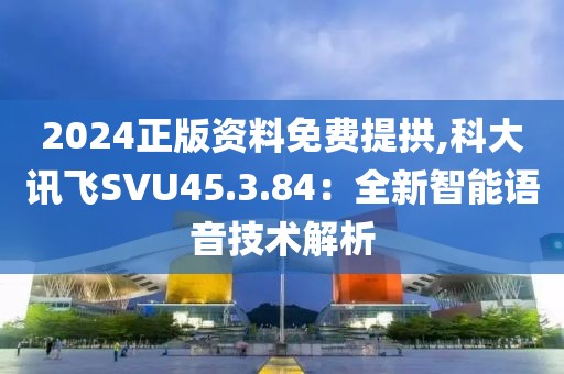 2024正版资料免费提拱,科大讯飞SVU45.3.84：全新智能语音技术解析