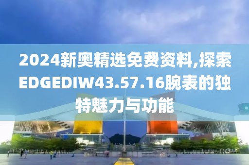2024新奥精选免费资料,探索EDGEDIW43.57.16腕表的独特魅力与功能