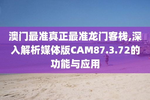 澳门最准真正最准龙门客栈,深入解析媒体版CAM87.3.72的功能与应用