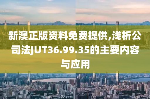新澳正版资料免费提供,浅析公司法JUT36.99.35的主要内容与应用