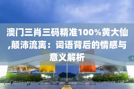 澳门三肖三码精准100%黄大仙,颠沛流离：词语背后的情感与意义解析
