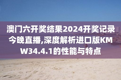 澳门六开奖结果2024开奖记录今晚直播,深度解析进口版KMW34.4.1的性能与特点