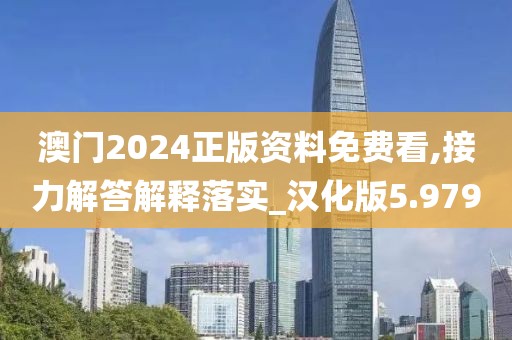 澳门2024正版资料免费看,接力解答解释落实_汉化版5.979