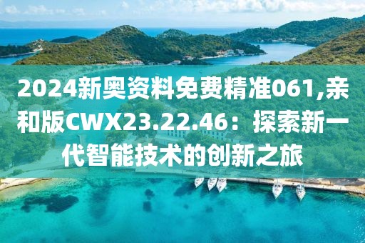 2024新奥资料免费精准061,亲和版CWX23.22.46：探索新一代智能技术的创新之旅