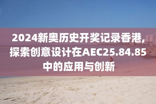 2024新奥历史开奖记录香港,探索创意设计在AEC25.84.85中的应用与创新