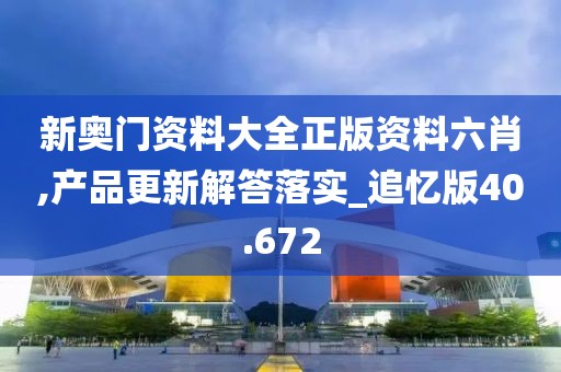 新奥门资料大全正版资料六肖,产品更新解答落实_追忆版40.672