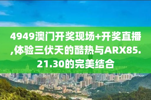 4949澳门开奖现场+开奖直播,体验三伏天的酷热与ARX85.21.30的完美结合