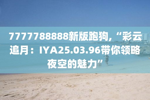 7777788888新版跑狗,“彩云追月：IYA25.03.96带你领略夜空的魅力”