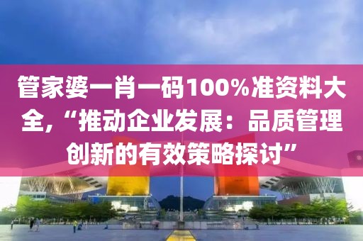 管家婆一肖一码100%准资料大全,“推动企业发展：品质管理创新的有效策略探讨”