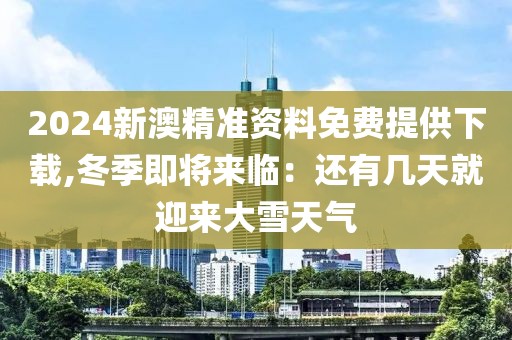 2024新澳精准资料免费提供下载,冬季即将来临：还有几天就迎来大雪天气