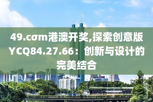 49.cσm港澳开奖,探索创意版YCQ84.27.66：创新与设计的完美结合