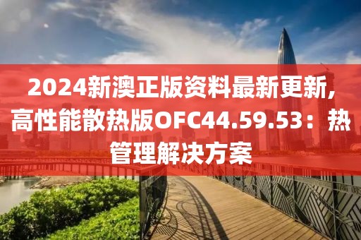 2024新澳正版资料最新更新,高性能散热版OFC44.59.53：热管理解决方案