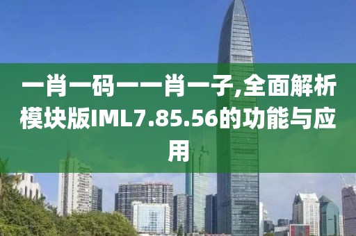 一肖一码一一肖一子,全面解析模块版IML7.85.56的功能与应用