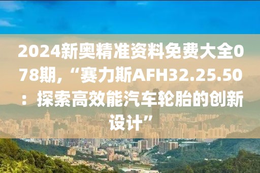 2024新奥精准资料免费大全078期,“赛力斯AFH32.25.50：探索高效能汽车轮胎的创新设计”
