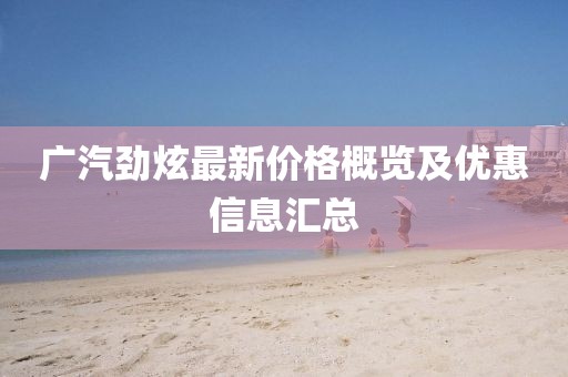 广汽劲炫最新价格概览及优惠信息汇总