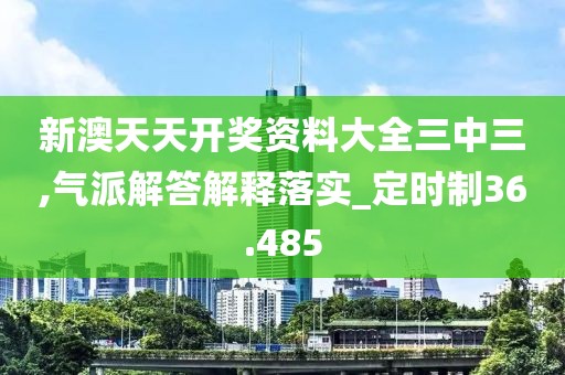 新澳天天开奖资料大全三中三,气派解答解释落实_定时制36.485