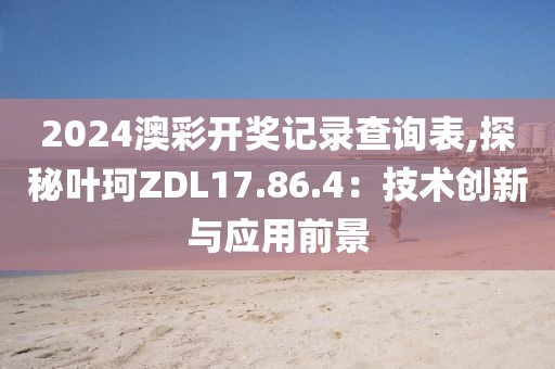 2024澳彩开奖记录查询表,探秘叶珂ZDL17.86.4：技术创新与应用前景