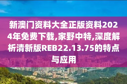 新澳门资料大全正版资料2024年免费下载,家野中特,深度解析清新版REB22.13.75的特点与应用