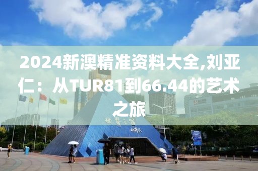 2024新澳精准资料大全,刘亚仁：从TUR81到66.44的艺术之旅
