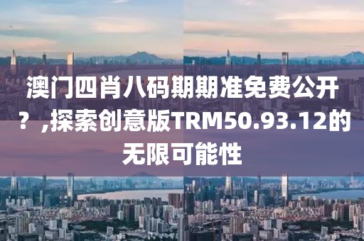 澳门四肖八码期期准免费公开？,探索创意版TRM50.93.12的无限可能性