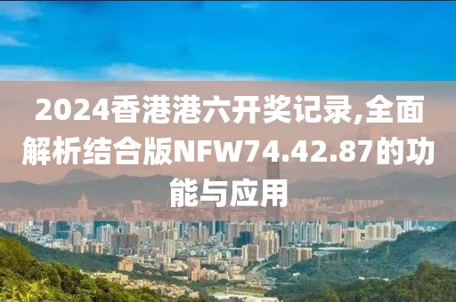 2024香港港六开奖记录,全面解析结合版NFW74.42.87的功能与应用