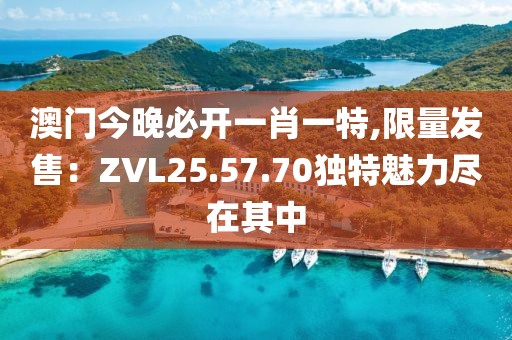 澳门今晚必开一肖一特,限量发售：ZVL25.57.70独特魅力尽在其中