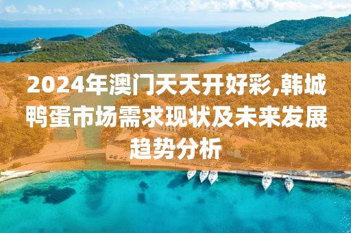 2024年澳门天天开好彩,韩城鸭蛋市场需求现状及未来发展趋势分析