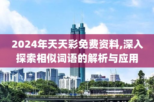 2024年天天彩免费资料,深入探索相似词语的解析与应用