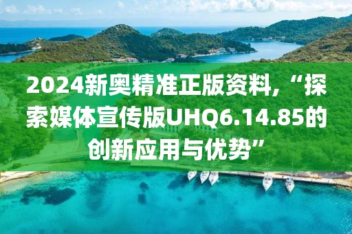 2024新奥精准正版资料,“探索媒体宣传版UHQ6.14.85的创新应用与优势”