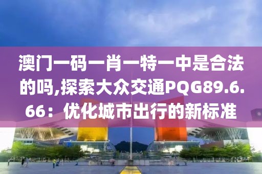 澳门一码一肖一特一中是合法的吗,探索大众交通PQG89.6.66：优化城市出行的新标准