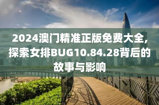 2024澳门精准正版免费大全,探索女排BUG10.84.28背后的故事与影响