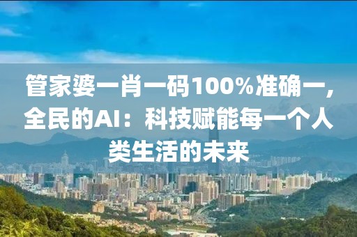 管家婆一肖一码100%准确一,全民的AI：科技赋能每一个人类生活的未来