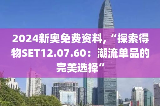 2024新奥免费资料,“探索得物SET12.07.60：潮流单品的完美选择”