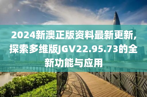 2024新澳正版资料最新更新,探索多维版JGV22.95.73的全新功能与应用