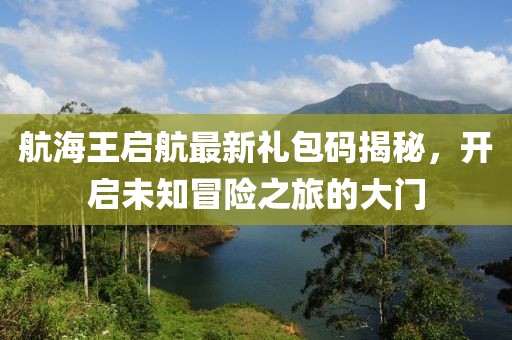 航海王启航最新礼包码揭秘，开启未知冒险之旅的大门