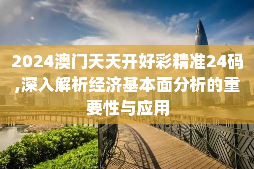 2024澳门天天开好彩精准24码,深入解析经济基本面分析的重要性与应用