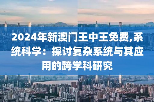 2024年新澳门王中王免费,系统科学：探讨复杂系统与其应用的跨学科研究