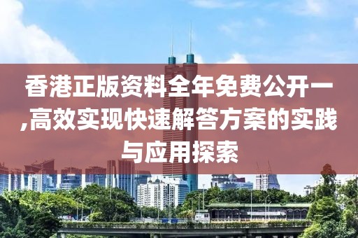 香港正版资料全年免费公开一,高效实现快速解答方案的实践与应用探索