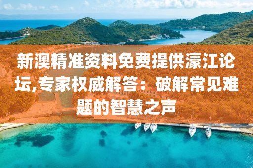新澳精准资料免费提供濠江论坛,专家权威解答：破解常见难题的智慧之声