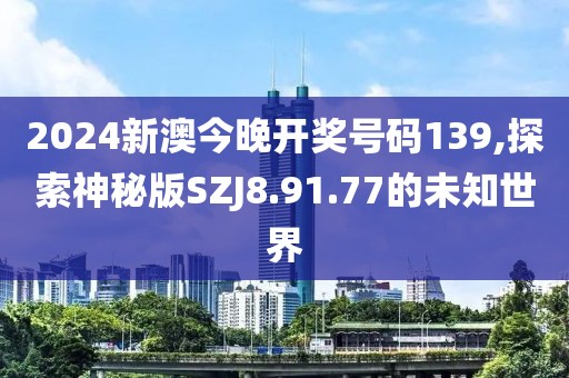 2024新澳今晚开奖号码139,探索神秘版SZJ8.91.77的未知世界