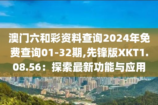 澳门六和彩资料查询2024年免费查询01-32期,先锋版XKT1.08.56：探索最新功能与应用