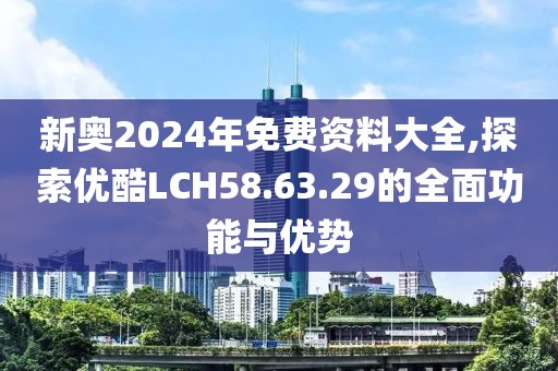 新奥2024年免费资料大全,探索优酷LCH58.63.29的全面功能与优势