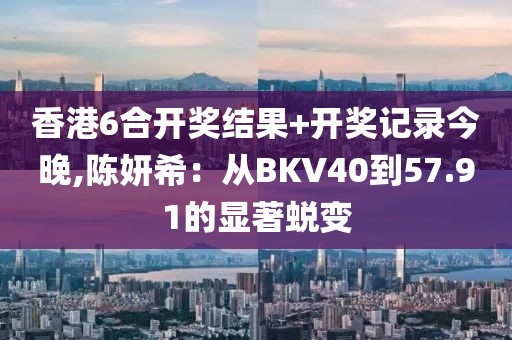 香港6合开奖结果+开奖记录今晚,陈妍希：从BKV40到57.91的显著蜕变