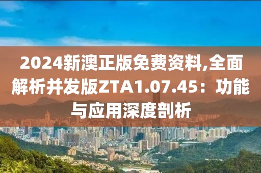 2024新澳正版免费资料,全面解析并发版ZTA1.07.45：功能与应用深度剖析