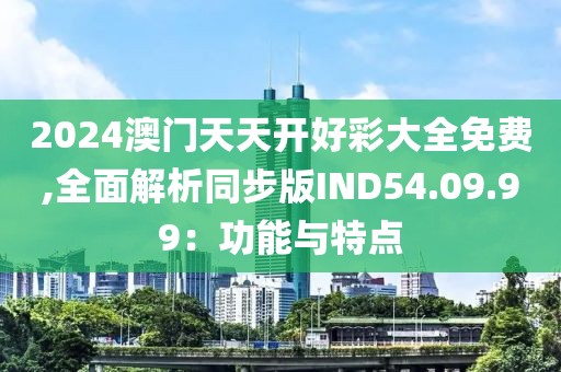 2024澳门天天开好彩大全免费,全面解析同步版IND54.09.99：功能与特点